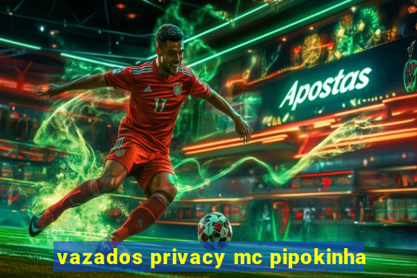 vazados privacy mc pipokinha